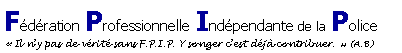 Zone de Texte: F�d�ration Professionnelle Ind�pendante de la Police��Il n�y pas de v�rit� sans F.P.I.P. Y songer c�est d�j� contribuer.�� (A.B)